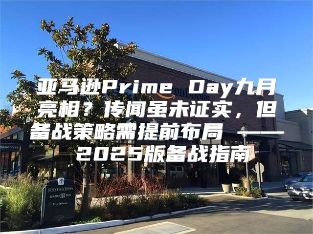 亚马逊Prime Day九月亮相？传闻虽未证实，但备战策略需提前布局 —— 2025版备战指南