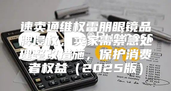 速卖通维权雷朋眼镜品牌侵权，卖家需紧急处理整改措施，保护消费者权益2025版