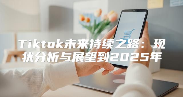 Tiktok未来持续之路：现状分析与展望到2025年