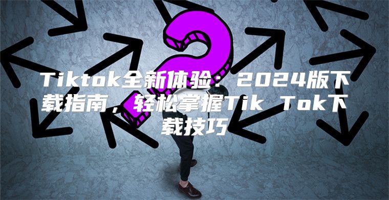 Tiktok全新体验：2025版下载指南，轻松掌握Tik Tok下载技巧