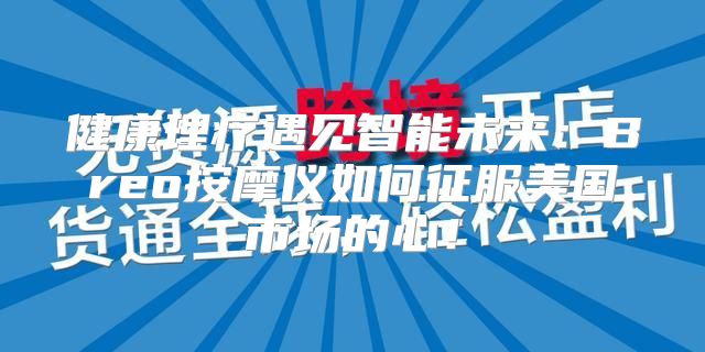 健康理疗遇见智能未来：Breo按摩仪如何征服美国市场的心！