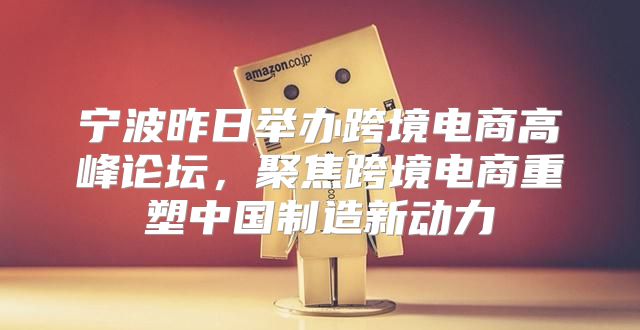 宁波昨日举办跨境电商高峰论坛，聚焦跨境电商重塑中国制造新动力