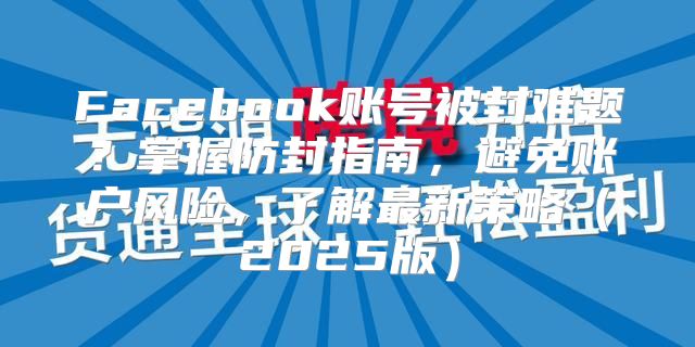 Facebook账号被封难题？掌握防封指南，避免账户风险，了解最新策略2025版