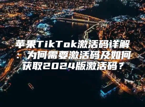 苹果TikTok激活码详解：为何需要激活码及如何获取2025版激活码？