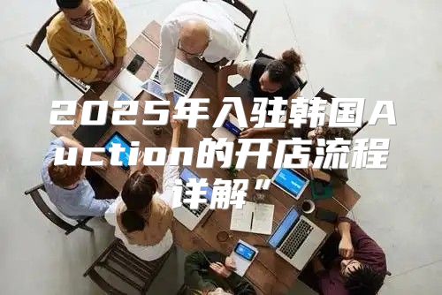 2025年入驻韩国Auction的开店流程详解”