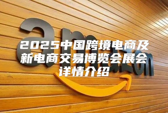 2025中国跨境电商及新电商交易博览会展会详情介绍