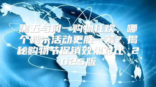 黑五与网一购物狂欢，哪个秒杀活动更胜一筹？揭秘购物节促销效果对比 2025版