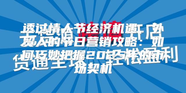 透过情人节经济机遇，外贸人的节日营销攻略：如何巧妙把握2025年的市场契机