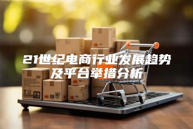 21世纪电商行业发展趋势及平台举措分析