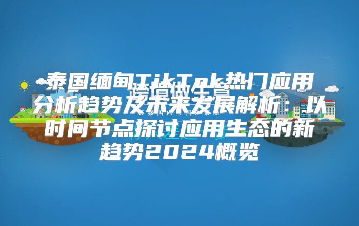 泰国缅甸TikTok热门应用分析趋势及未来发展解析：以时间节点探讨应用生态的新趋势2025概览
