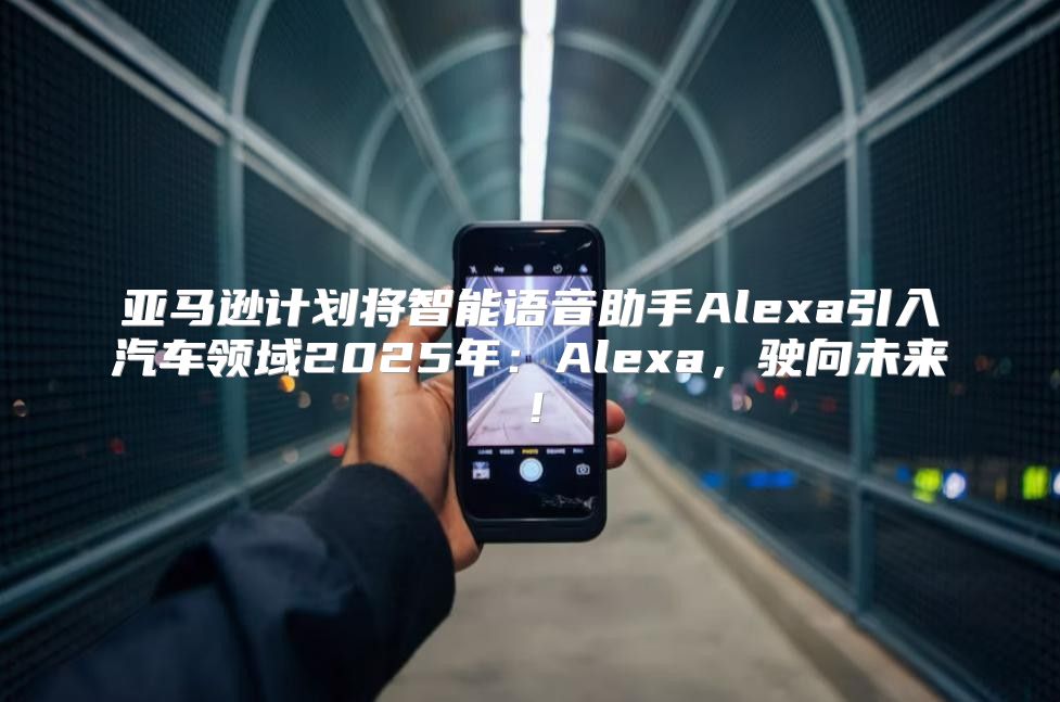 亚马逊计划将智能语音助手Alexa引入汽车领域2025年：Alexa，驶向未来！