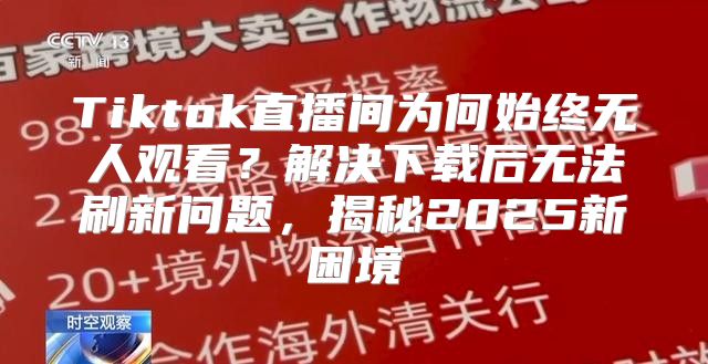 Tiktok直播间为何始终无人观看？解决下载后无法刷新问题，揭秘2025新困境