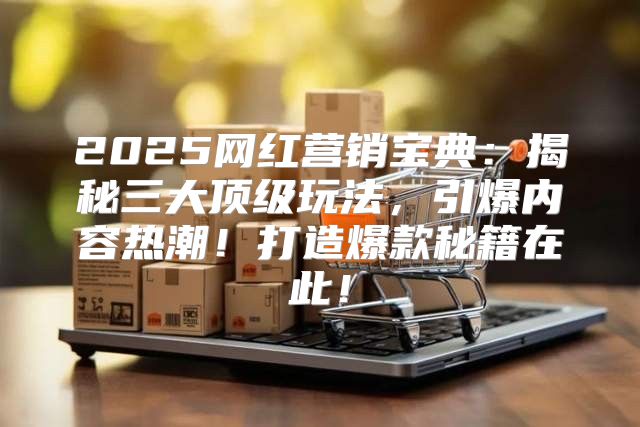 2025网红营销宝典：揭秘三大顶级玩法，引爆内容热潮！打造爆款秘籍在此！