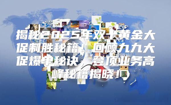 揭秘2025年双十黄金大促制胜秘籍！回顾九九大促爆单秘诀，登顶业务高峰秘籍揭晓！