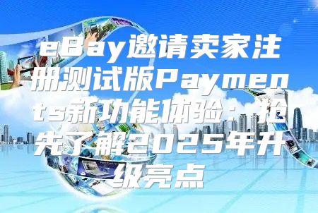 eBay邀请卖家注册测试版Payments新功能体验：抢先了解2025年升级亮点