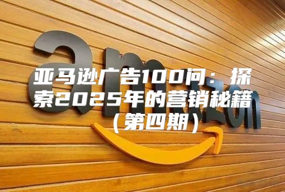 亚马逊广告100问：探索2025年的营销秘籍第四期