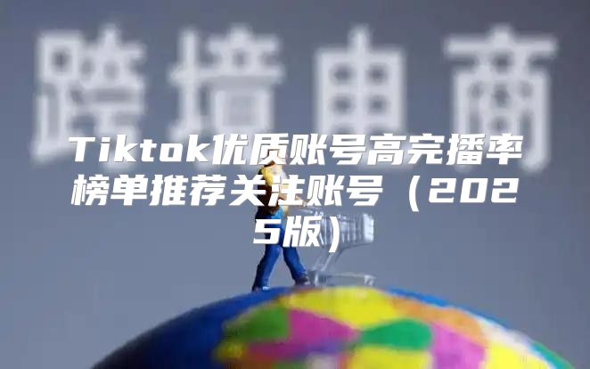 Tiktok优质账号高完播率榜单推荐关注账号2025版