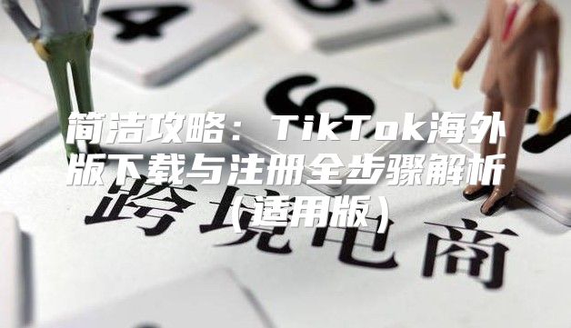 简洁攻略：TikTok海外版下载与注册全步骤解析适用版