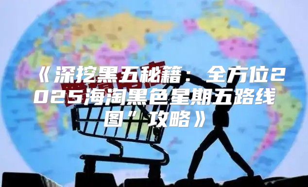 深挖黑五秘籍：全方位2025海淘黑色星期五路线图”攻略