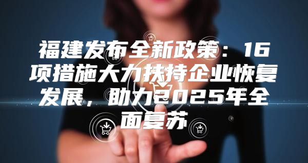 福建发布全新政策：16项措施大力扶持企业恢复发展，助力2025年全面复苏