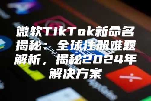 微软TikTok新命名揭秘：全球注册难题解析，揭秘2025年解决方案
