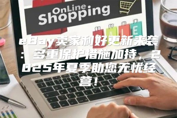 eBay卖家利好更新来袭：多重保护措施加持，2025年夏季助您无忧经营！