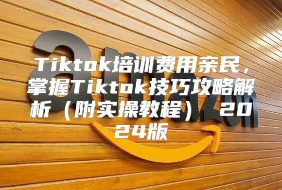 Tiktok培训费用亲民，掌握Tiktok技巧攻略解析附实操教程 2025版
