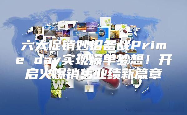 六大促销妙招备战Prime day实现爆单梦想！开启火爆销售业绩新篇章