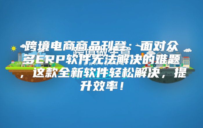 跨境电商商品刊登：面对众多ERP软件无法解决的难题，这款全新软件轻松解决，提升效率！