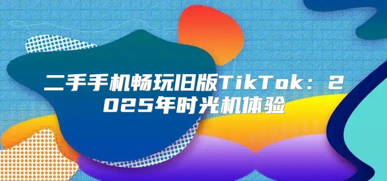 二手手机畅玩旧版TikTok：2025年时光机体验