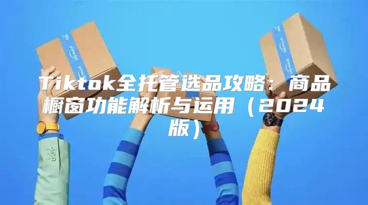 Tiktok全托管选品攻略：商品橱窗功能解析与运用2025版