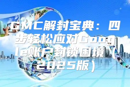 GMC解封宝典：四步轻松应对Google账户封锁困境2025版