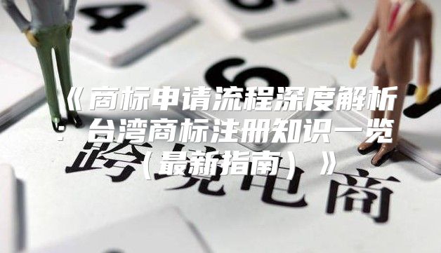商标申请流程深度解析：台湾商标注册知识一览最新指南