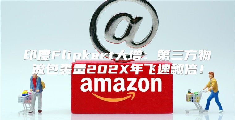 印度Flipkart大增：第三方物流包裹量202X年飞速翻倍！