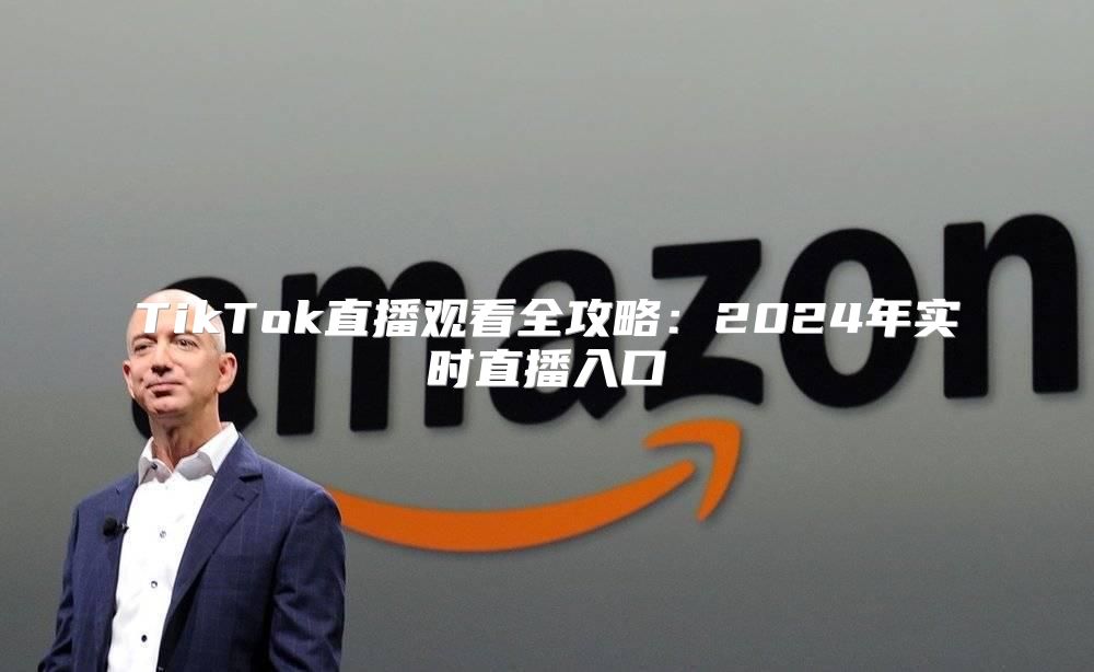 TikTok直播观看全攻略：2025年实时直播入口