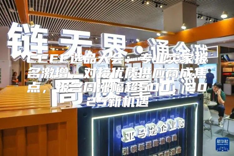 CCEE选品大会：专业卖家报名激增，对接优质供应商成焦点，报名周涨幅超500，2025新机遇