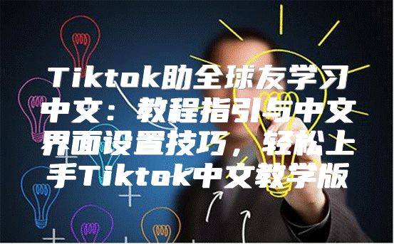 Tiktok助全球友学习中文：教程指引与中文界面设置技巧，轻松上手Tiktok中文教学版