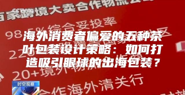 海外消费者偏爱的五种茶叶包装设计策略：如何打造吸引眼球的出海包装？