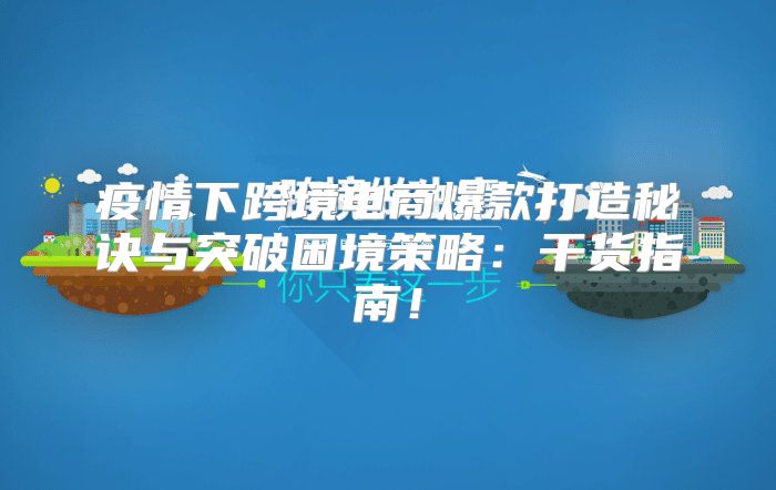 疫情下跨境电商爆款打造秘诀与突破困境策略：干货指南！