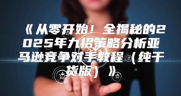 从零开始！全揭秘的2025年九招策略分析亚马逊竞争对手教程纯干货版