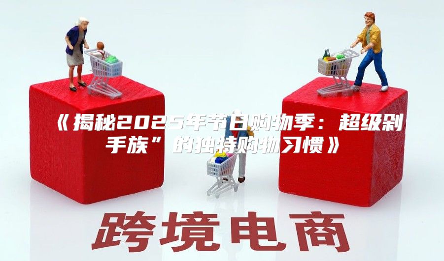 揭秘2025年节日购物季：超级剁手族”的独特购物习惯