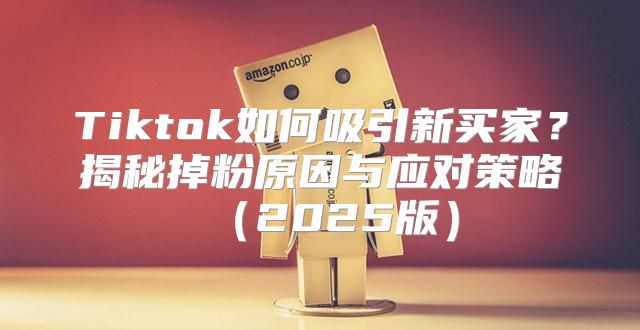 Tiktok如何吸引新买家？揭秘掉粉原因与应对策略2025版