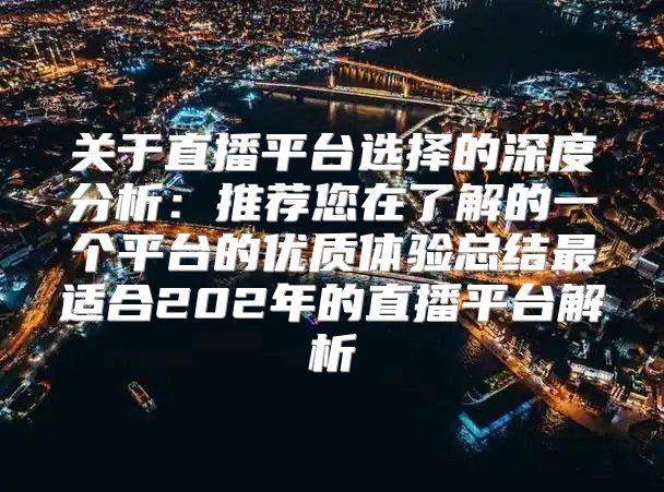 关于直播平台选择的深度分析：推荐您在了解的一个平台的优质体验总结最适合202年的直播平台解析