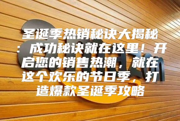 圣诞季热销秘诀大揭秘：成功秘诀就在这里！开启您的销售热潮，就在这个欢乐的节日季，打造爆款圣诞季攻略