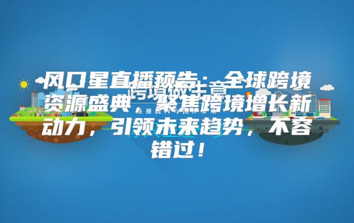 风口星直播预告：全球跨境资源盛典，聚焦跨境增长新动力，引领未来趋势，不容错过！