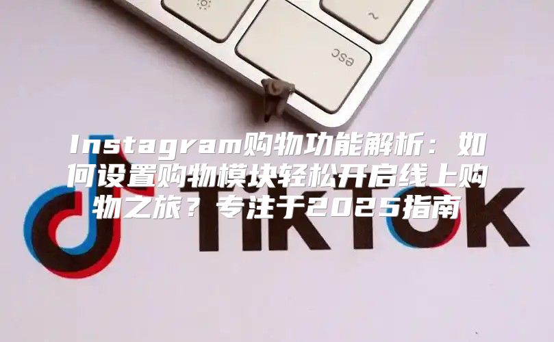Instagram购物功能解析：如何设置购物模块轻松开启线上购物之旅？专注于2025指南