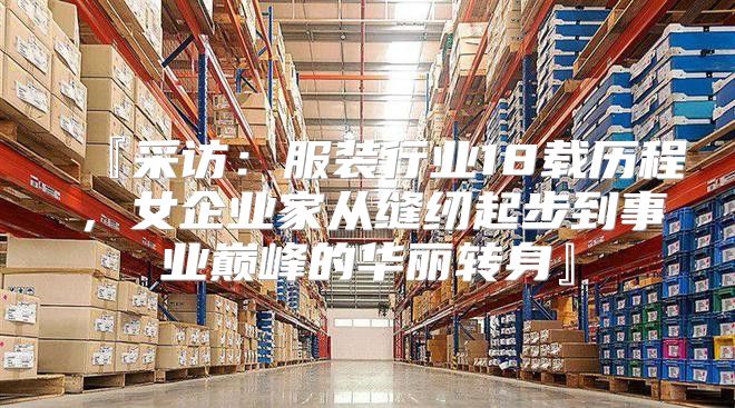 『采访：服装行业18载历程，女企业家从缝纫起步到事业巅峰的华丽转身』