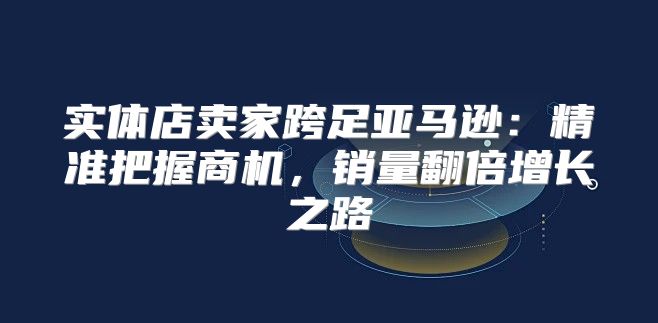 实体店卖家跨足亚马逊：精准把握商机，销量翻倍增长之路