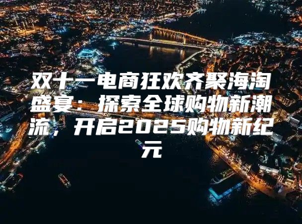 双十一电商狂欢齐聚海淘盛宴：探索全球购物新潮流，开启2025购物新纪元