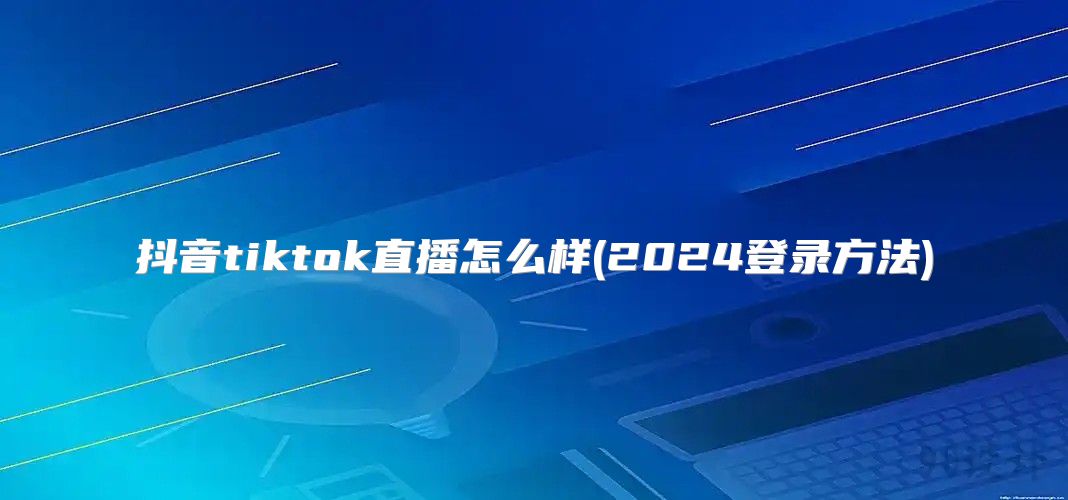 抖音tiktok直播怎么样(2025登录方法)
